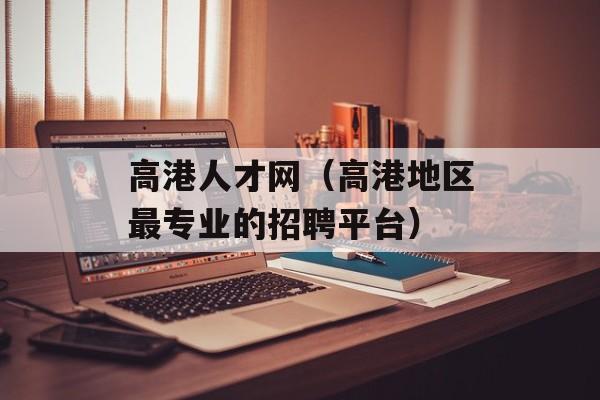高港人才网（高港地区最专业的招聘平台）-第1张图片-