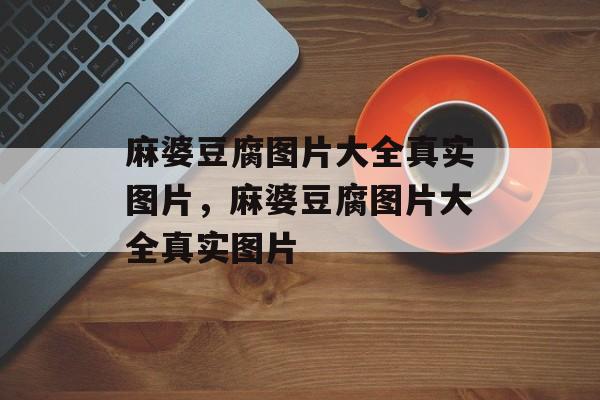 麻婆豆腐图片大全真实图片，麻婆豆腐图片大全真实图片-第1张图片-