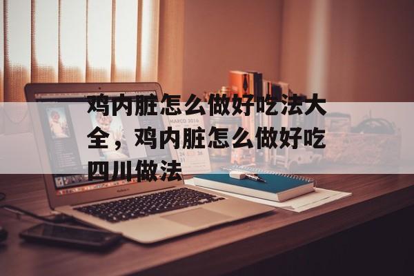 鸡内脏怎么做好吃法大全，鸡内脏怎么做好吃四川做法-第1张图片-