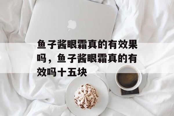 鱼子酱眼霜真的有效果吗，鱼子酱眼霜真的有效吗十五块-第1张图片-