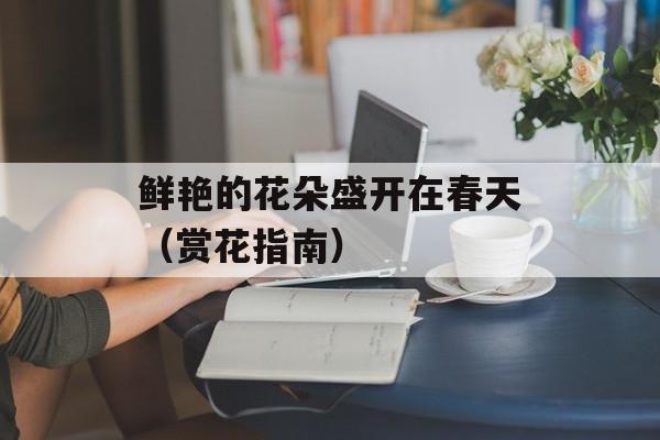 鲜艳的花朵盛开在春天（赏花指南）-第1张图片-