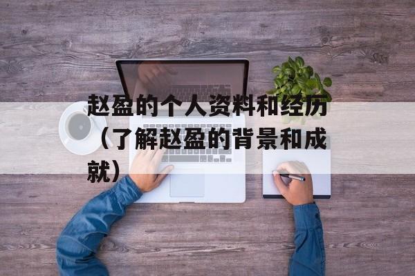 赵盈的个人资料和经历（了解赵盈的背景和成就）-第1张图片-