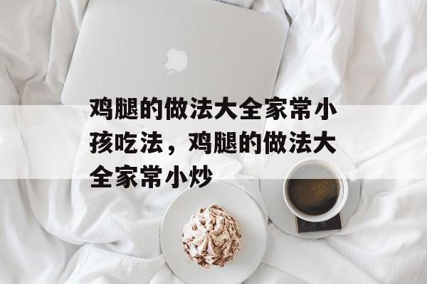 鸡腿的做法大全家常小孩吃法，鸡腿的做法大全家常小炒-第1张图片-