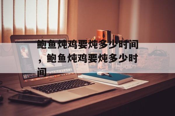 鲍鱼炖鸡要炖多少时间，鲍鱼炖鸡要炖多少时间-第1张图片-