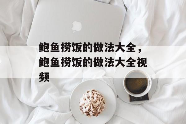 鲍鱼捞饭的做法大全，鲍鱼捞饭的做法大全视频-第1张图片-
