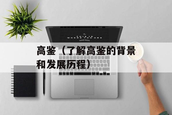 高鉴（了解高鉴的背景和发展历程）-第1张图片-