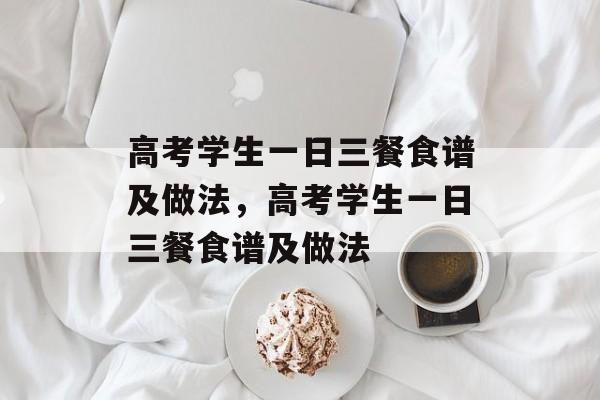 高考学生一日三餐食谱及做法，高考学生一日三餐食谱及做法-第1张图片-
