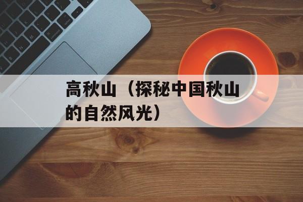 高秋山（探秘中国秋山的自然风光）-第1张图片-