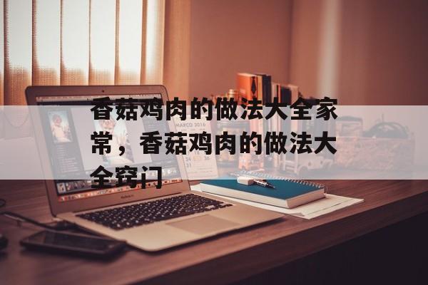 香菇鸡肉的做法大全家常，香菇鸡肉的做法大全窍门-第1张图片-