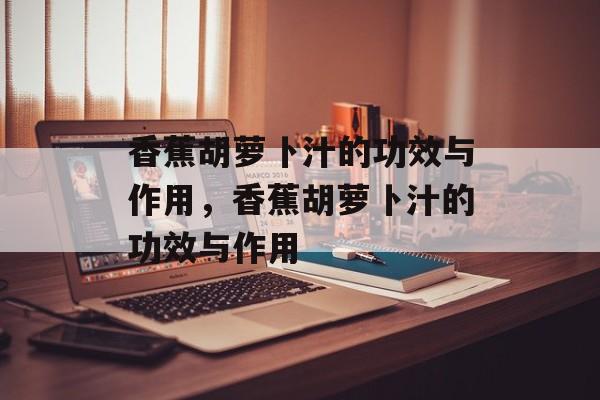 香蕉胡萝卜汁的功效与作用，香蕉胡萝卜汁的功效与作用-第1张图片-