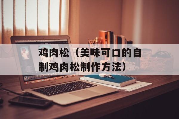 鸡肉松（美味可口的自制鸡肉松制作方法）-第1张图片-