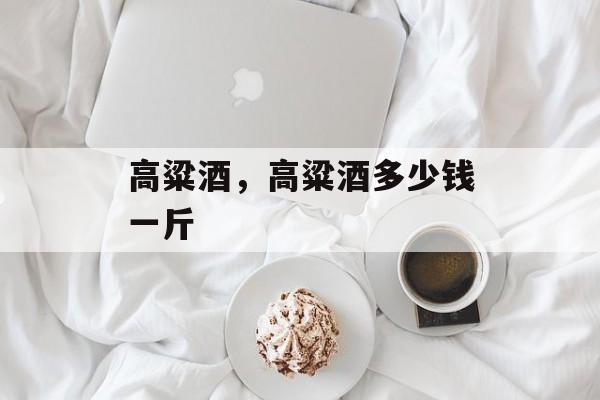 高粱酒，高粱酒多少钱一斤-第1张图片-