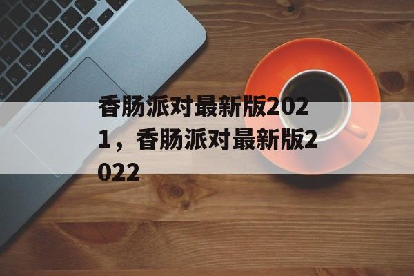 香肠派对最新版2021，香肠派对最新版2022-第1张图片-