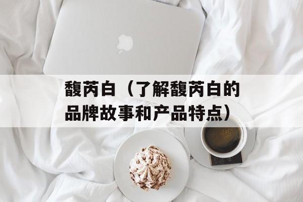 馥芮白（了解馥芮白的品牌故事和产品特点）-第1张图片-