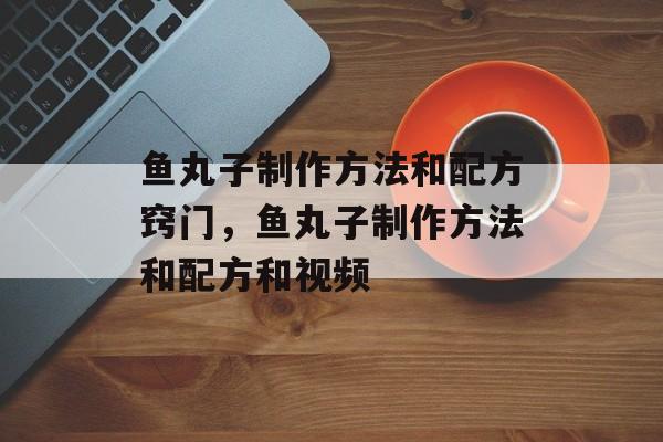 鱼丸子制作方法和配方窍门，鱼丸子制作方法和配方和视频-第1张图片-