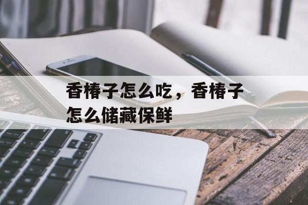 香椿子怎么吃，香椿子怎么储藏保鲜-第1张图片-