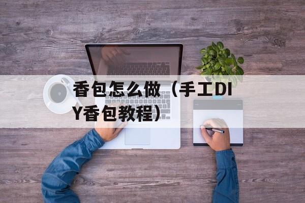 香包怎么做（手工DIY香包教程）-第1张图片-