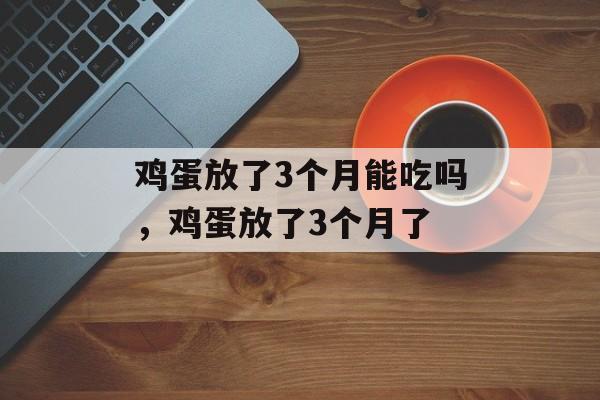 鸡蛋放了3个月能吃吗，鸡蛋放了3个月了-第1张图片-