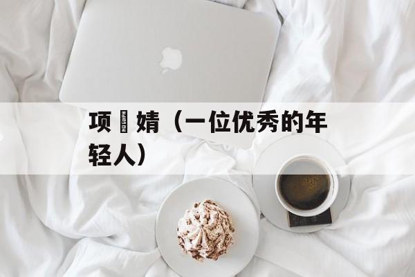 项偞婧（一位优秀的年轻人）-第1张图片-