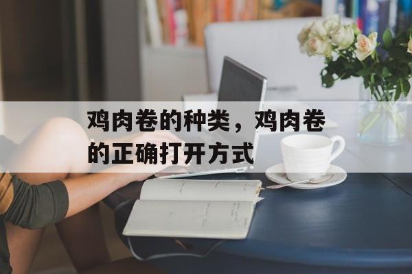 鸡肉卷的种类，鸡肉卷的正确打开方式-第1张图片-