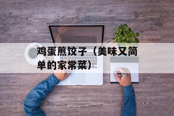 鸡蛋煎饺子（美味又简单的家常菜）-第1张图片-