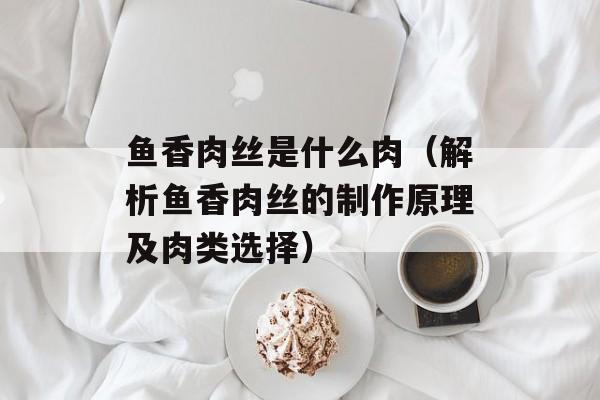 鱼香肉丝是什么肉（解析鱼香肉丝的制作原理及肉类选择）-第1张图片-