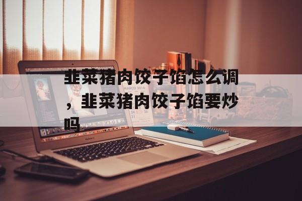 韭菜猪肉饺子馅怎么调，韭菜猪肉饺子馅要炒吗-第1张图片-