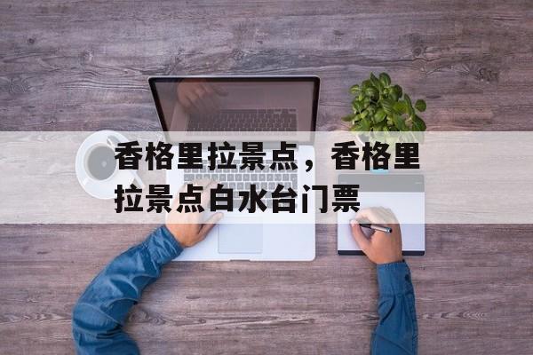 香格里拉景点，香格里拉景点白水台门票-第1张图片-