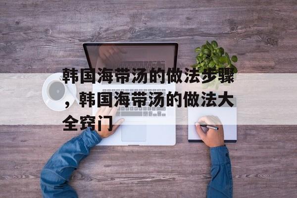韩国海带汤的做法步骤，韩国海带汤的做法大全窍门-第1张图片-