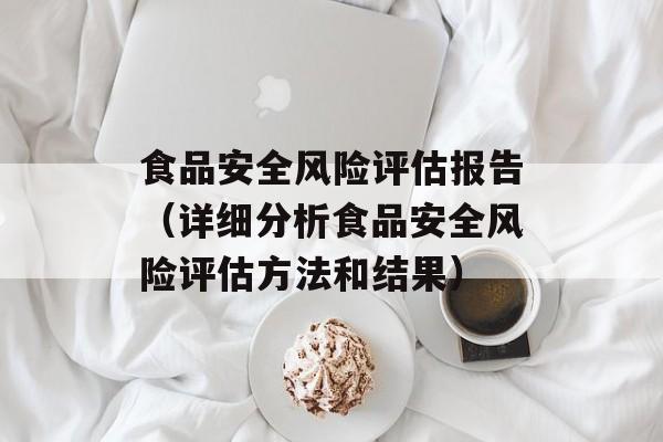 食品安全风险评估报告（详细分析食品安全风险评估方法和结果）-第1张图片-
