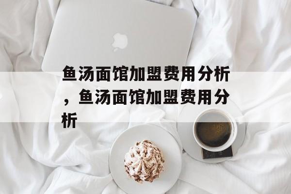 鱼汤面馆加盟费用分析，鱼汤面馆加盟费用分析-第1张图片-