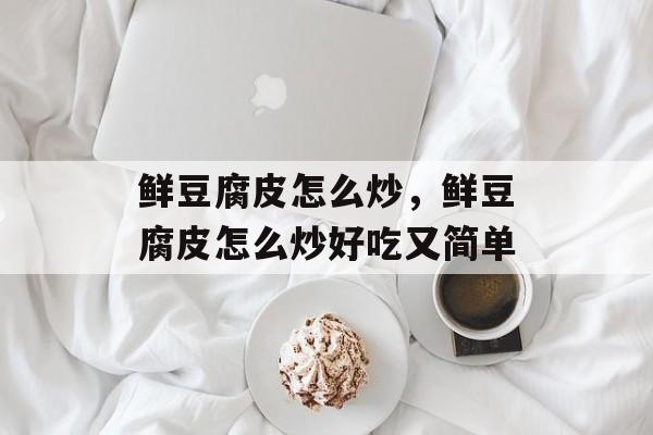 鲜豆腐皮怎么炒，鲜豆腐皮怎么炒好吃又简单-第1张图片-