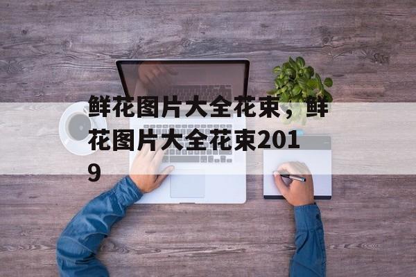 鲜花图片大全花束，鲜花图片大全花束2019-第1张图片-