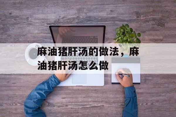 麻油猪肝汤的做法，麻油猪肝汤怎么做-第1张图片-
