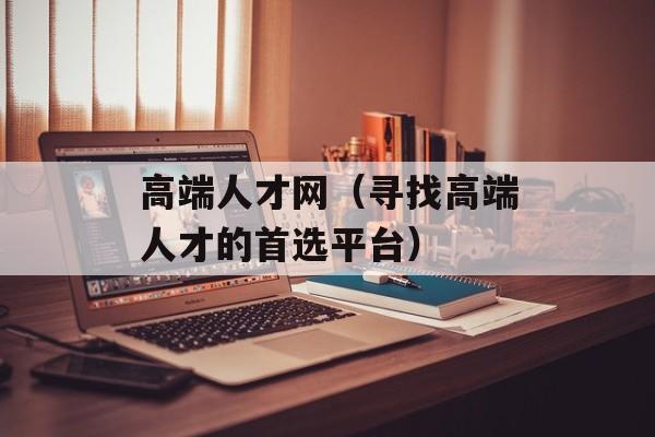 高端人才网（寻找高端人才的首选平台）-第1张图片-