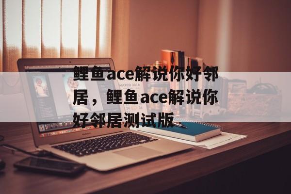 鲤鱼ace解说你好邻居，鲤鱼ace解说你好邻居测试版-第1张图片-