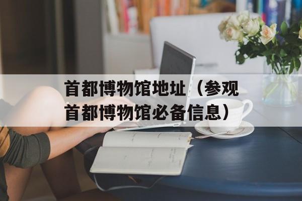 首都博物馆地址（参观首都博物馆必备信息）-第1张图片-