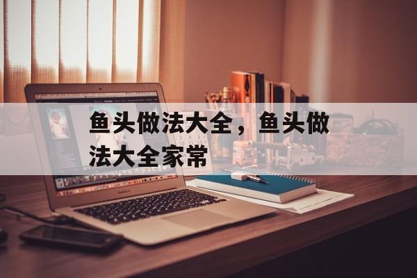 鱼头做法大全，鱼头做法大全家常-第1张图片-