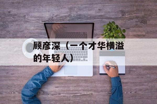 顾彦深（一个才华横溢的年轻人）-第1张图片-