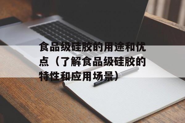 食品级硅胶的用途和优点（了解食品级硅胶的特性和应用场景）-第1张图片-