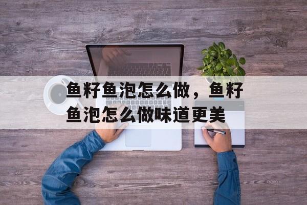 鱼籽鱼泡怎么做，鱼籽鱼泡怎么做味道更美-第1张图片-