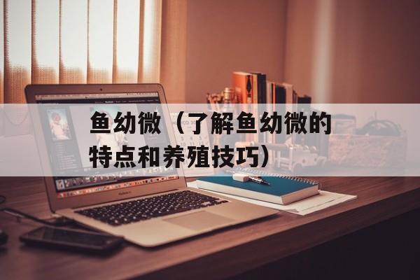 鱼幼微（了解鱼幼微的特点和养殖技巧）-第1张图片-