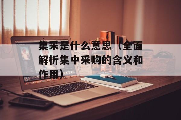 集采是什么意思（全面解析集中采购的含义和作用）-第1张图片-
