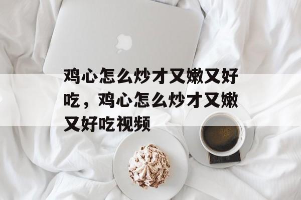 鸡心怎么炒才又嫩又好吃，鸡心怎么炒才又嫩又好吃视频-第1张图片-