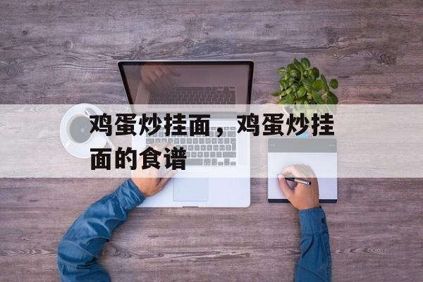 鸡蛋炒挂面，鸡蛋炒挂面的食谱-第1张图片-