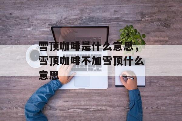 雪顶咖啡是什么意思，雪顶咖啡不加雪顶什么意思-第1张图片-