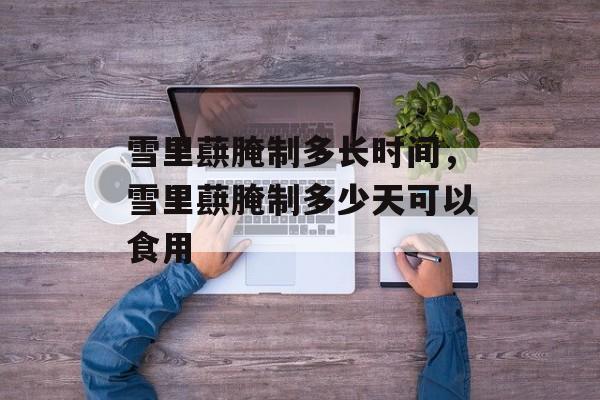 雪里蕻腌制多长时间，雪里蕻腌制多少天可以食用-第1张图片-