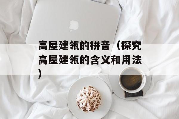 高屋建瓴的拼音（探究高屋建瓴的含义和用法）-第1张图片-