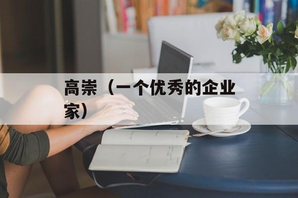 高崇（一个优秀的企业家）-第1张图片-