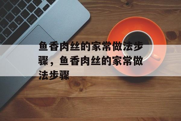 鱼香肉丝的家常做法步骤，鱼香肉丝的家常做法步骤-第1张图片-